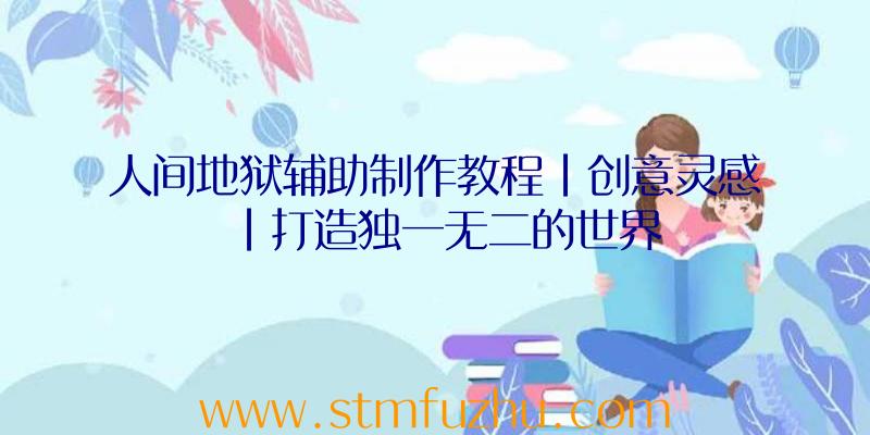 人间地狱辅助制作教程|创意灵感|打造独一无二的世界